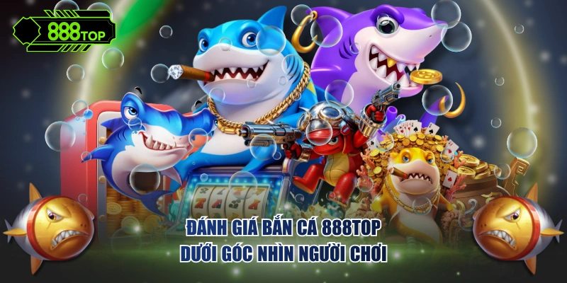 Đánh giá bắn cá 888TOP dưới góc nhìn người chơi