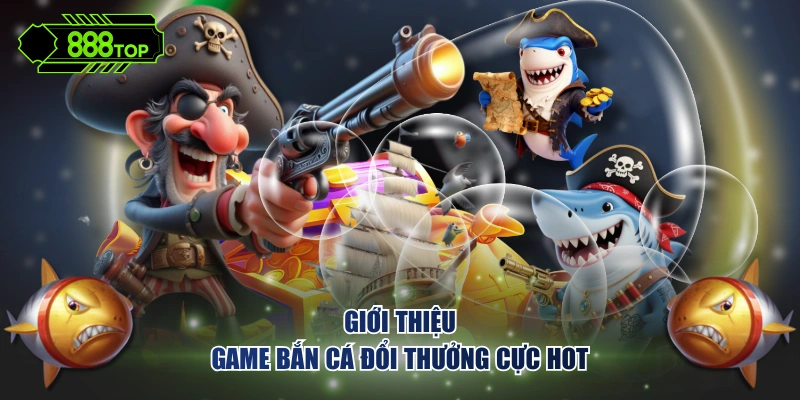 Giới thiệu game bắn cá đổi thưởng cực hot